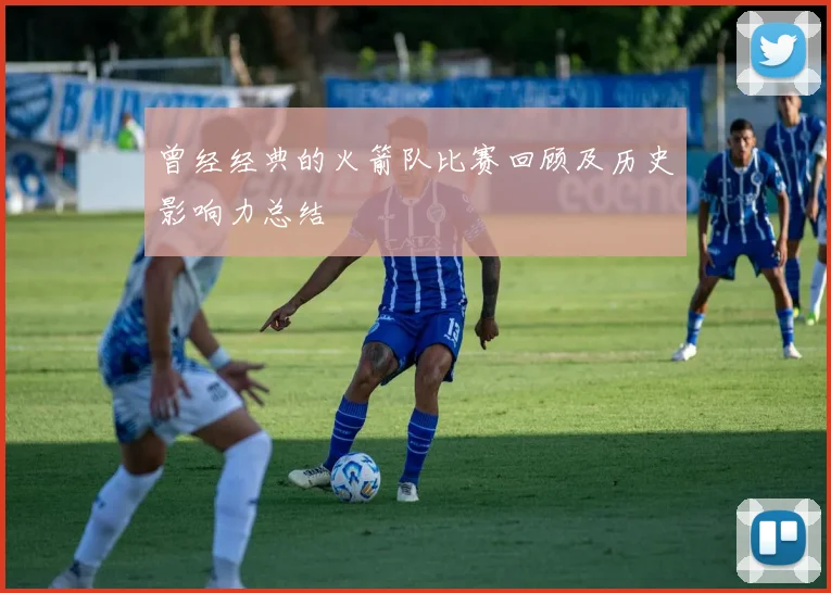 曾经经典的火箭队比赛回顾及历史影响力总结