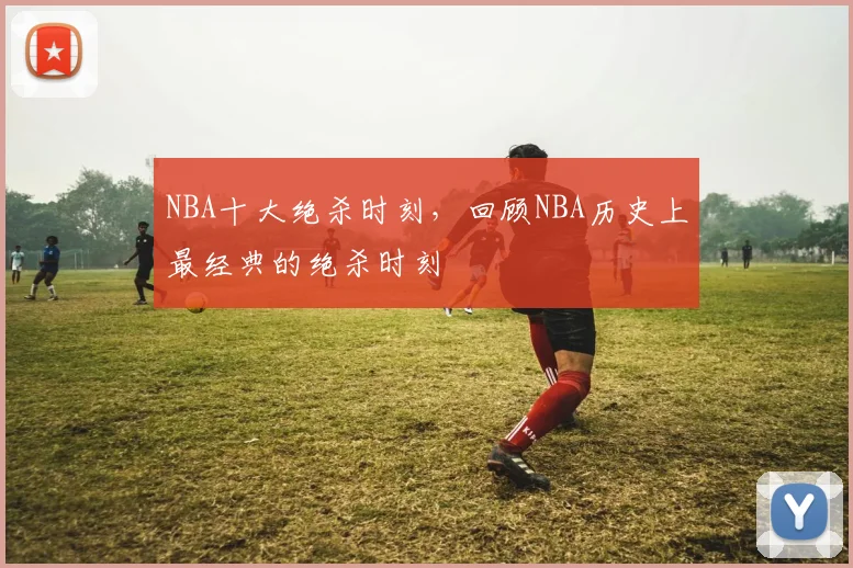 NBA十大绝杀时刻，回顾NBA历史上最经典的绝杀时刻