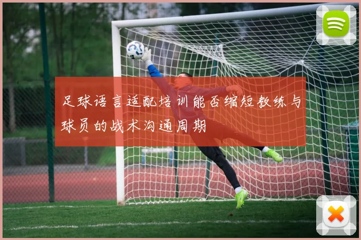足球语言适配培训能否缩短教练与球员的战术沟通周期