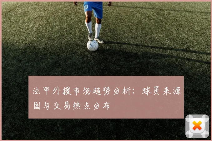 法甲外援市场趋势分析：球员来源国与交易热点分布