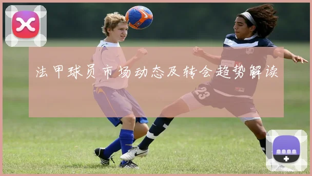 法甲球员市场动态及转会趋势解读