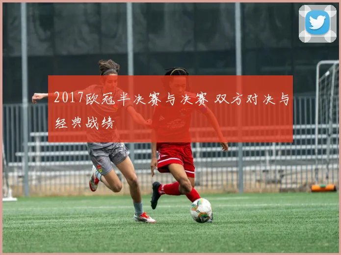 2017欧冠半决赛与决赛 双方对决与经典战绩
