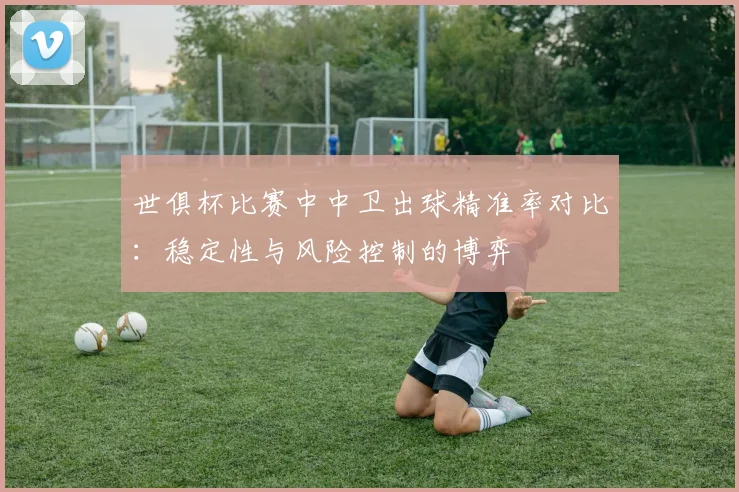 世俱杯比赛中中卫出球精准率对比：稳定性与风险控制的博弈