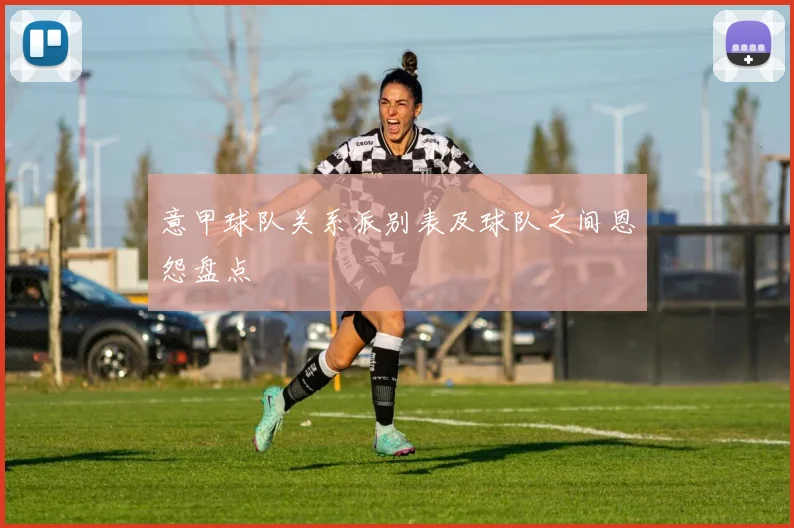 意甲球队关系派别表及球队之间恩怨盘点