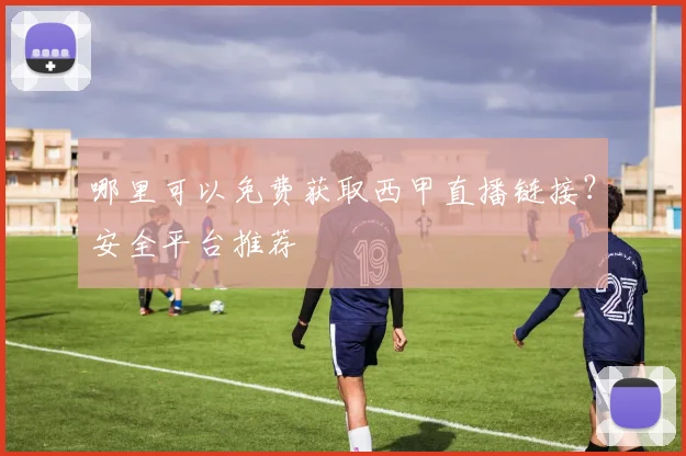 哪里可以免费获取西甲直播链接？安全平台推荐