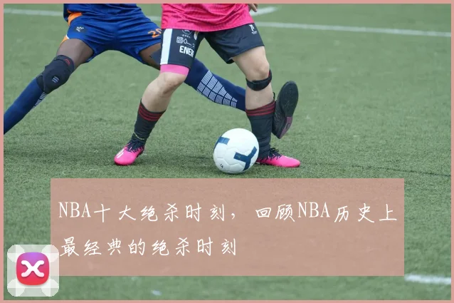 NBA十大绝杀时刻，回顾NBA历史上最经典的绝杀时刻