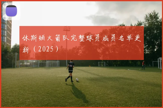 休斯顿火箭队完整球员成员名单更新（2025）