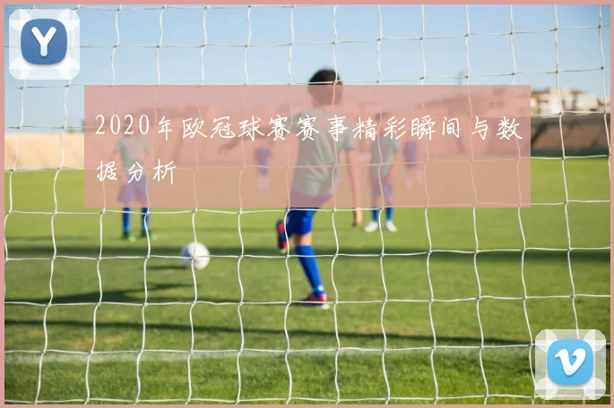 2020年欧冠球赛赛事精彩瞬间与数据分析