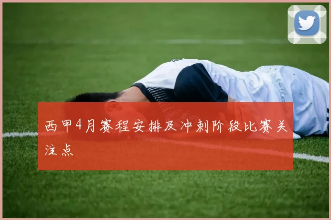 西甲4月赛程安排及冲刺阶段比赛关注点