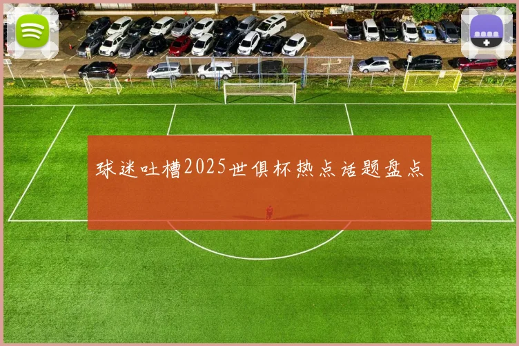 球迷吐槽2025世俱杯热点话题盘点